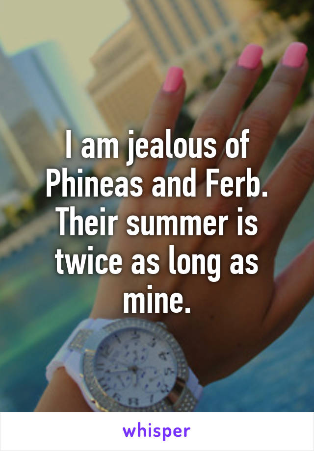 I am jealous of Phineas and Ferb. Their summer is twice as long as mine.