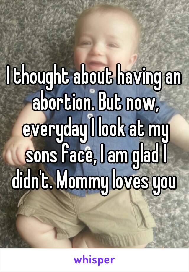 I thought about having an abortion. But now, everyday I look at my sons face, I am glad I didn't. Mommy loves you 