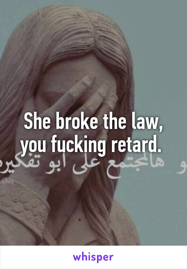 She broke the law, you fucking retard. 