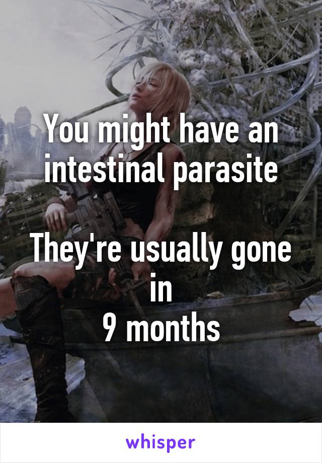 You might have an intestinal parasite

They're usually gone in
9 months