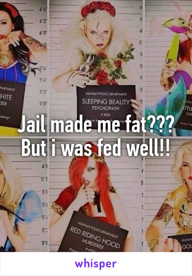 Jail made me fat???
But i was fed well!!