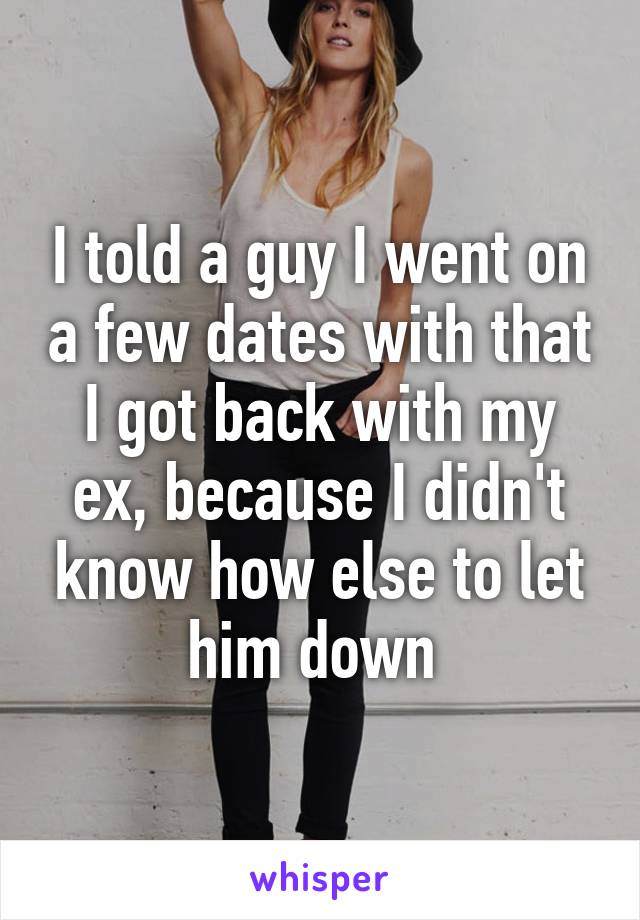 I told a guy I went on a few dates with that I got back with my ex, because I didn't know how else to let him down 