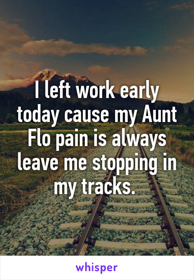 I left work early today cause my Aunt Flo pain is always leave me stopping in my tracks. 