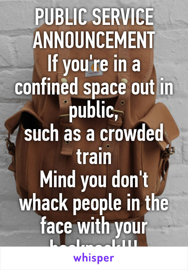 PUBLIC SERVICE ANNOUNCEMENT
If you're in a confined space out in public,
such as a crowded train
Mind you don't whack people in the face with your backpack!!!