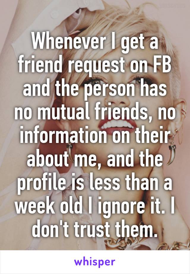 Whenever I get a friend request on FB and the person has no mutual friends, no information on their about me, and the profile is less than a week old I ignore it. I don't trust them.