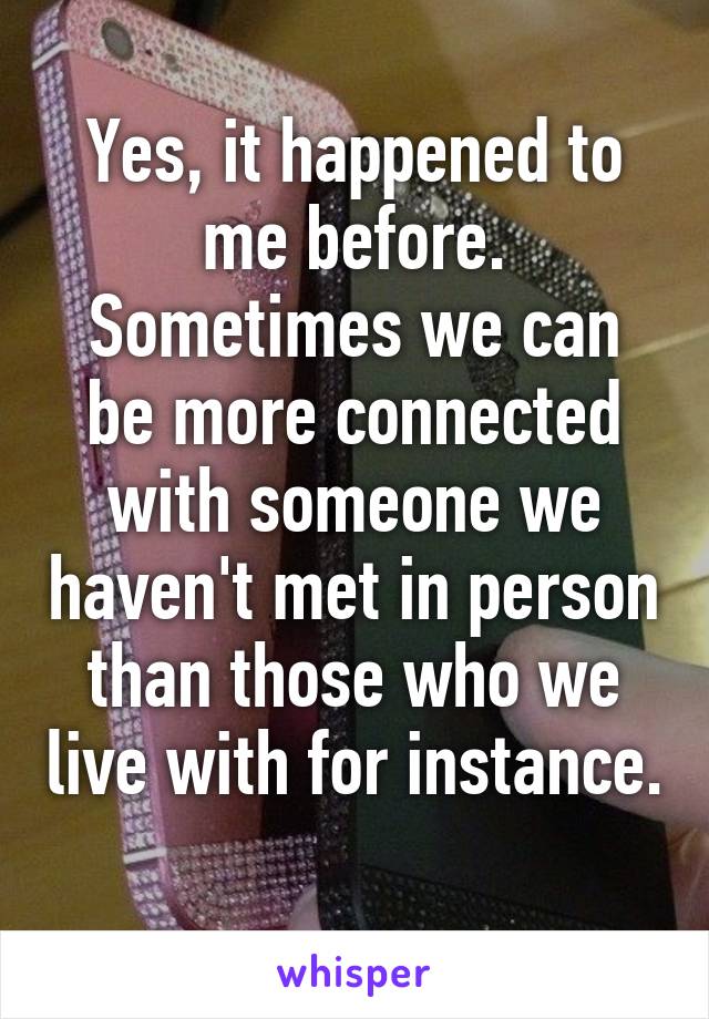 Yes, it happened to me before.
Sometimes we can be more connected with someone we haven't met in person than those who we live with for instance. 