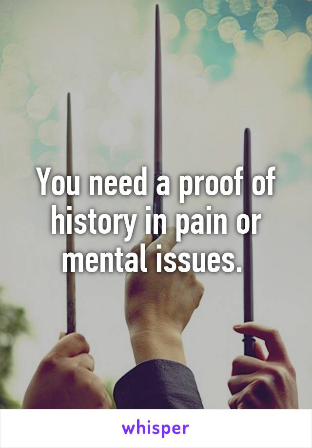 You need a proof of history in pain or mental issues. 