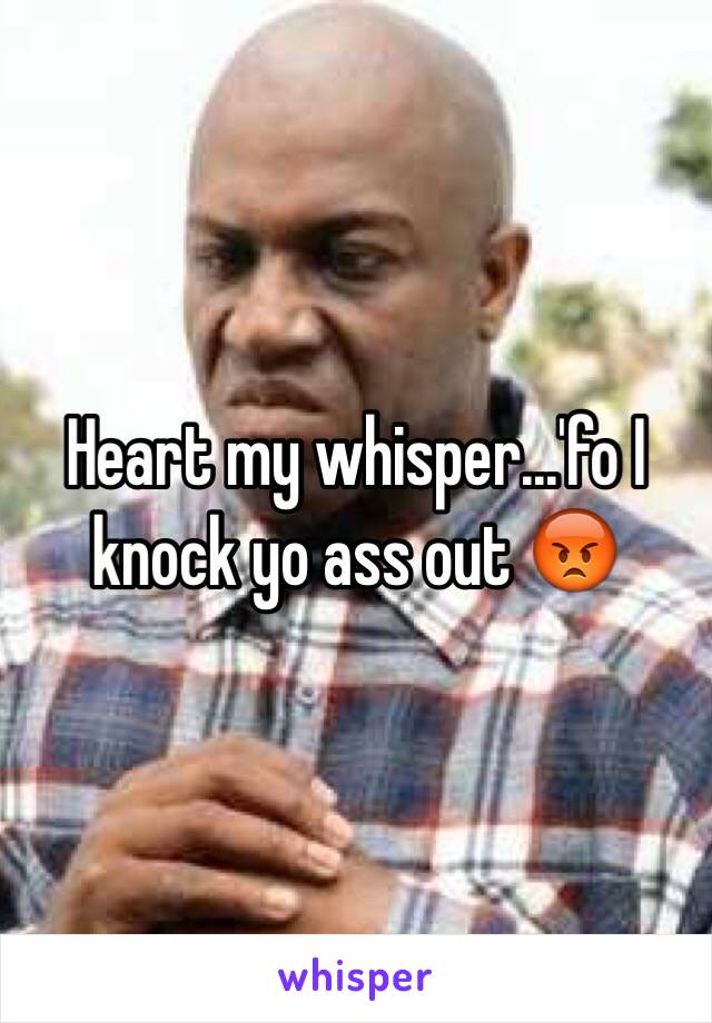 Heart my whisper...'fo I knock yo ass out 😡