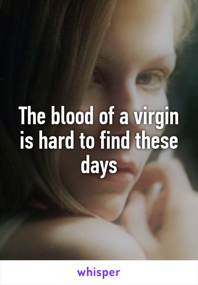 The blood of a virgin is hard to find these days