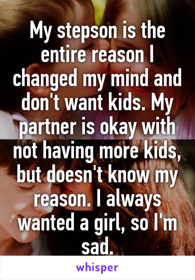 My stepson is the entire reason I changed my mind and don't want kids. My partner is okay with not having more kids, but doesn't know my reason. I always wanted a girl, so I'm sad.