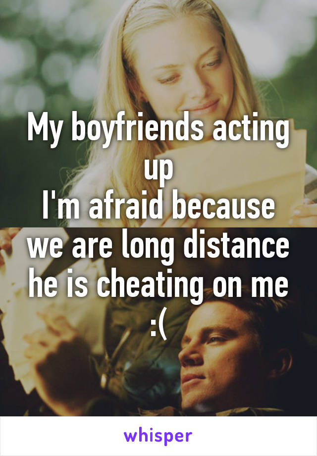 My boyfriends acting up
I'm afraid because we are long distance he is cheating on me :(