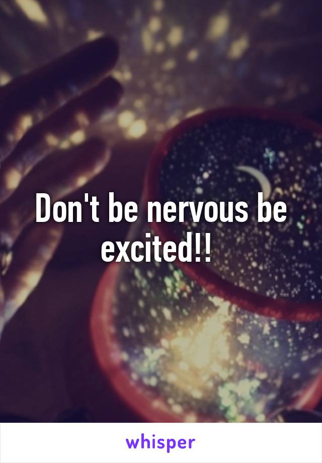 Don't be nervous be excited!! 