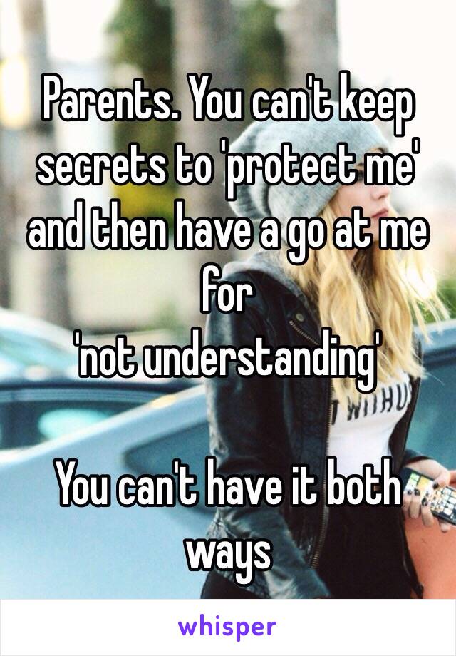 Parents. You can't keep secrets to 'protect me' 
and then have a go at me for 
 'not understanding' 

You can't have it both ways 