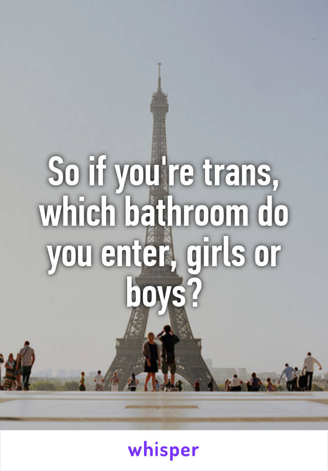 So if you're trans, which bathroom do you enter, girls or boys?