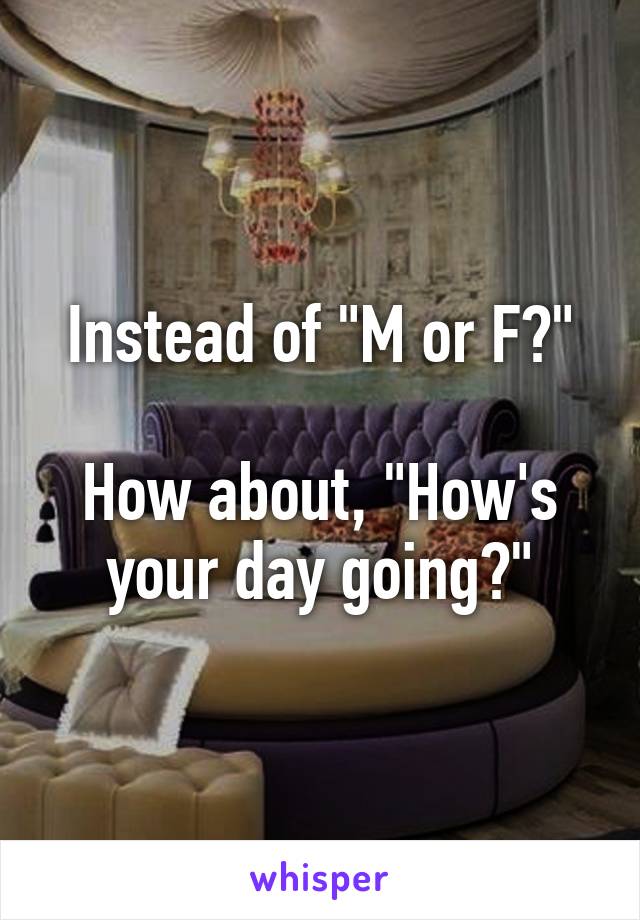 Instead of "M or F?"

How about, "How's your day going?"