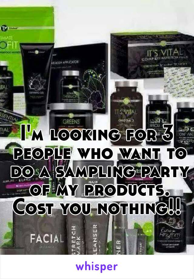 I'm looking for 3 people who want to do a sampling party of my products. Cost you nothing!! 