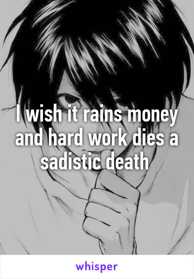 I wish it rains money and hard work dies a sadistic death 