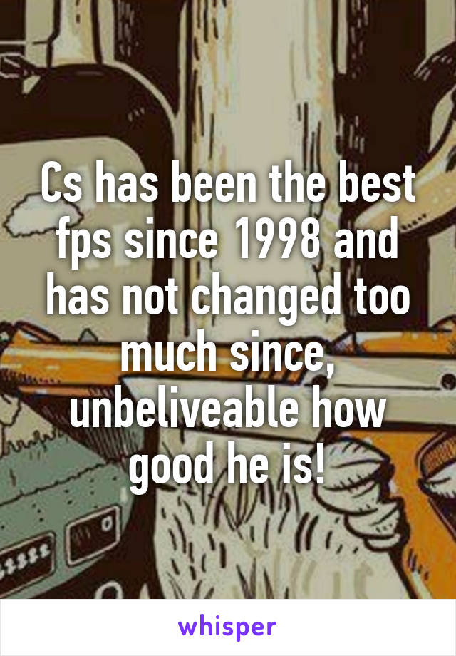 Cs has been the best fps since 1998 and has not changed too much since, unbeliveable how good he is!