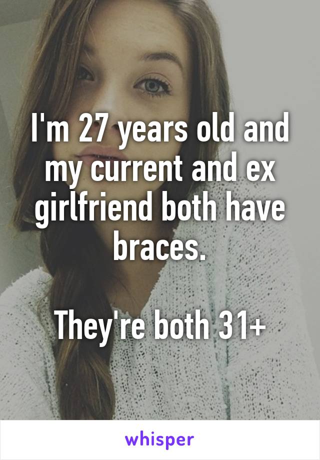 I'm 27 years old and my current and ex girlfriend both have braces.

They're both 31+