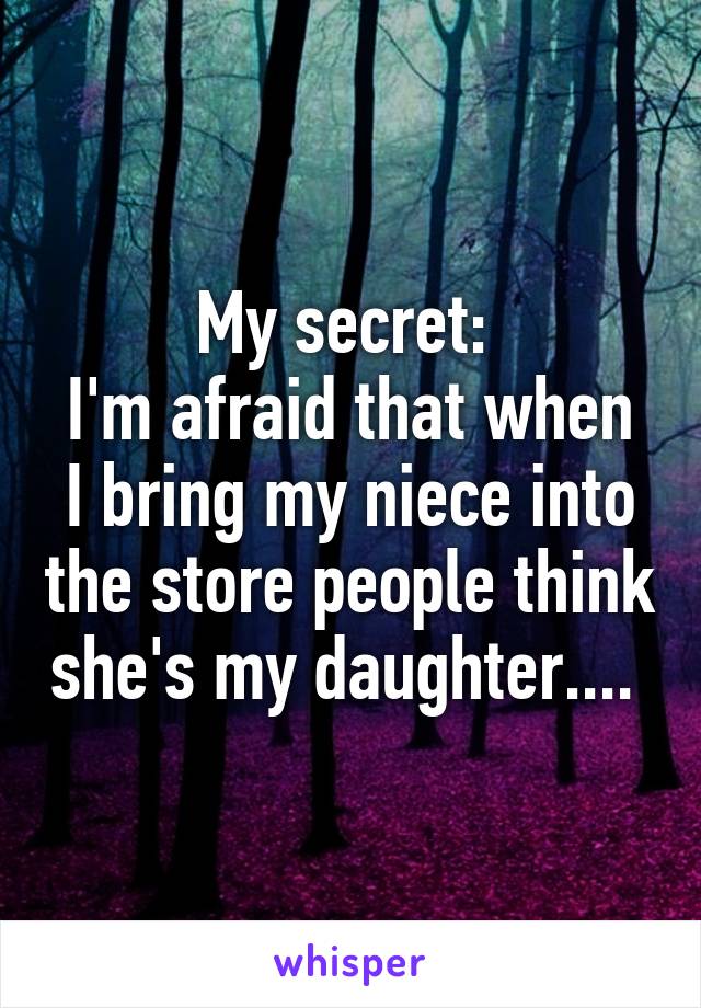 My secret: 
I'm afraid that when I bring my niece into the store people think she's my daughter.... 