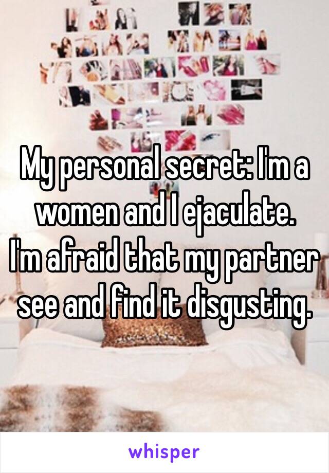 My personal secret: I'm a women and I ejaculate.
I'm afraid that my partner see and find it disgusting.