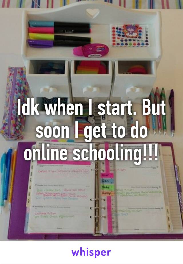 Idk when I start. But soon I get to do online schooling!!!