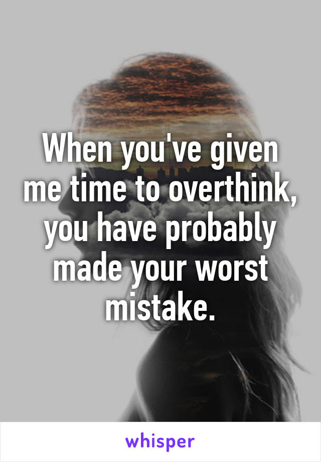 When you've given me time to overthink, you have probably made your worst mistake.