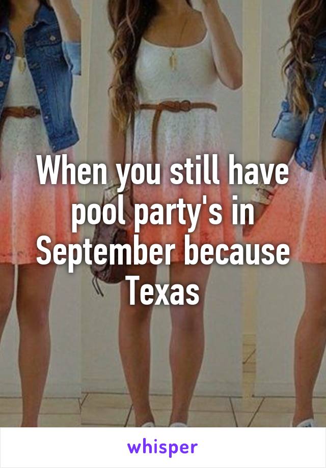 When you still have pool party's in September because
Texas