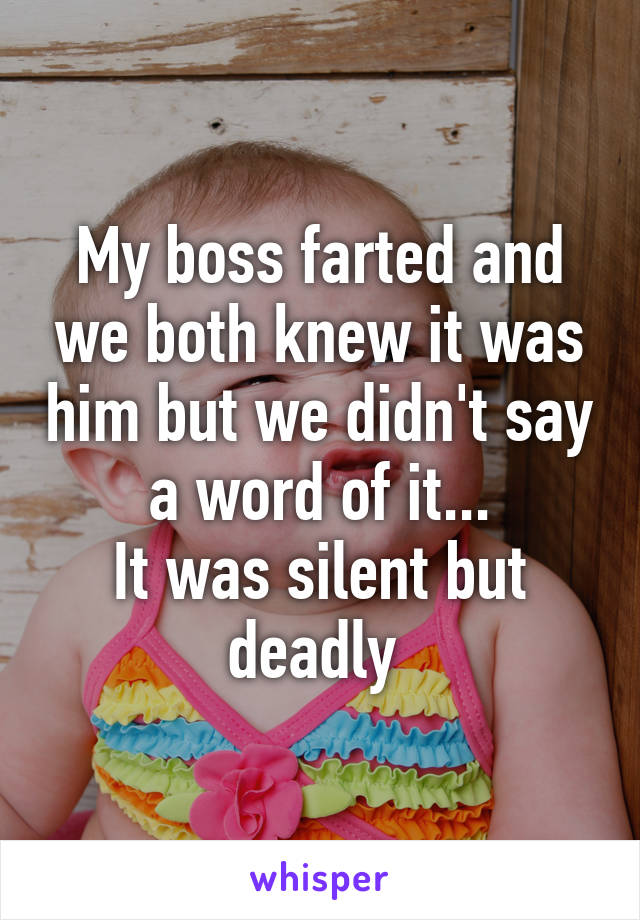 My boss farted and we both knew it was him but we didn't say a word of it...
It was silent but deadly 