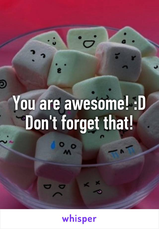 You are awesome! :D Don't forget that!