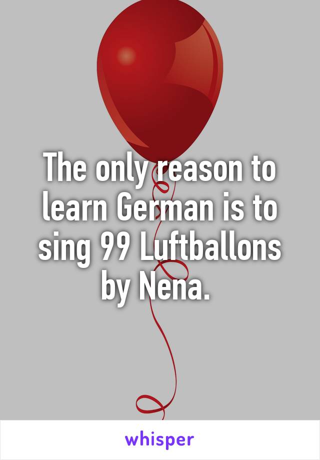 The only reason to learn German is to sing 99 Luftballons by Nena. 