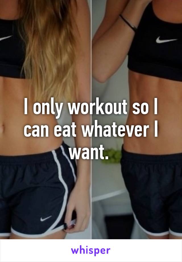 I only workout so I can eat whatever I want. 