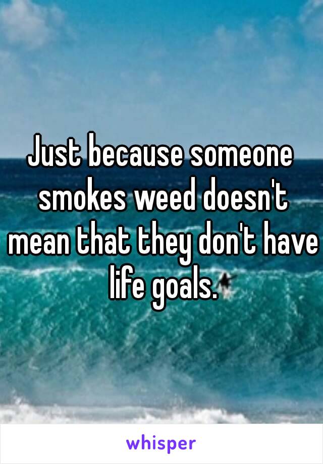 Just because someone smokes weed doesn't mean that they don't have life goals.