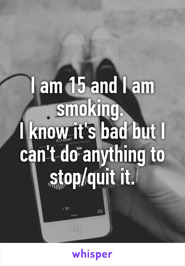 I am 15 and I am smoking. 
I know it's bad but I can't do anything to stop/quit it.