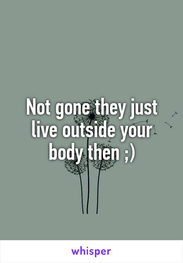 Not gone they just live outside your body then ;)