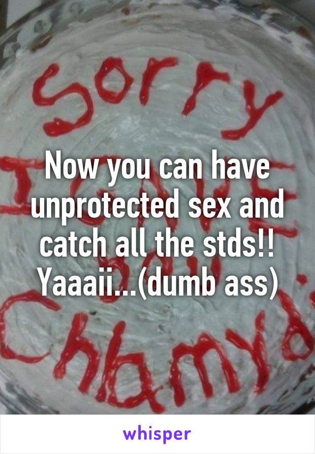 Now you can have unprotected sex and catch all the stds!! Yaaaii...(dumb ass)