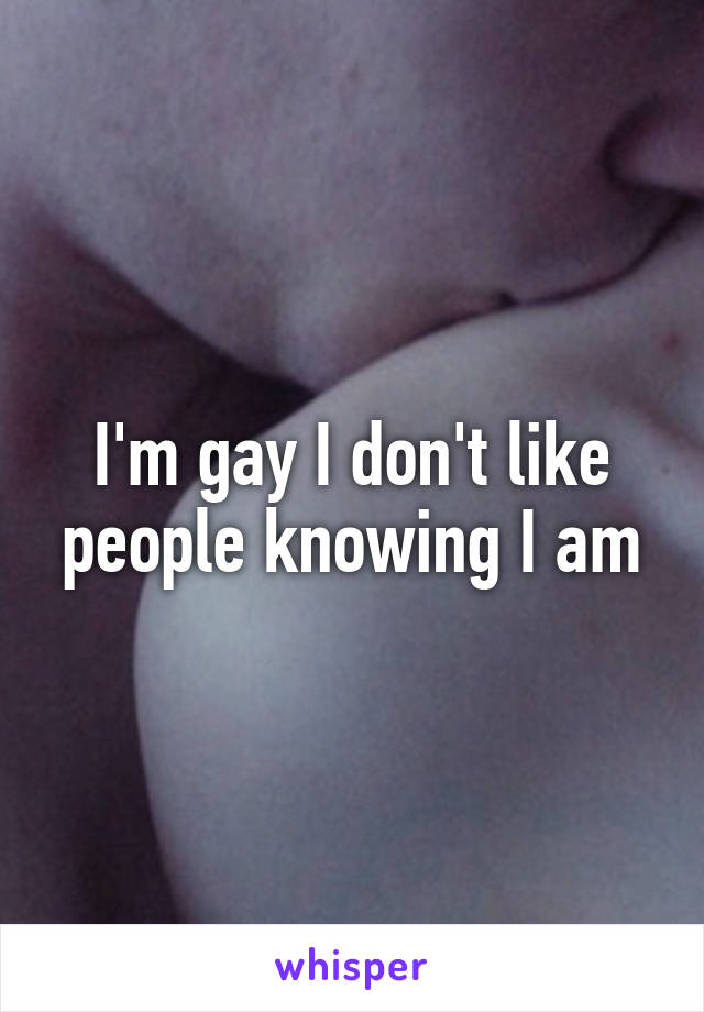 I'm gay I don't like people knowing I am