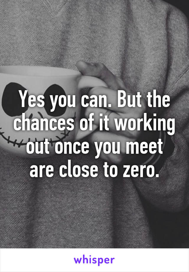 Yes you can. But the chances of it working out once you meet are close to zero.