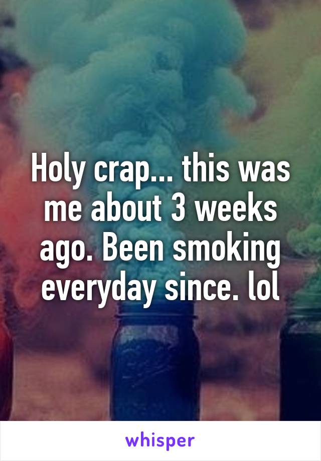 Holy crap... this was me about 3 weeks ago. Been smoking everyday since. lol