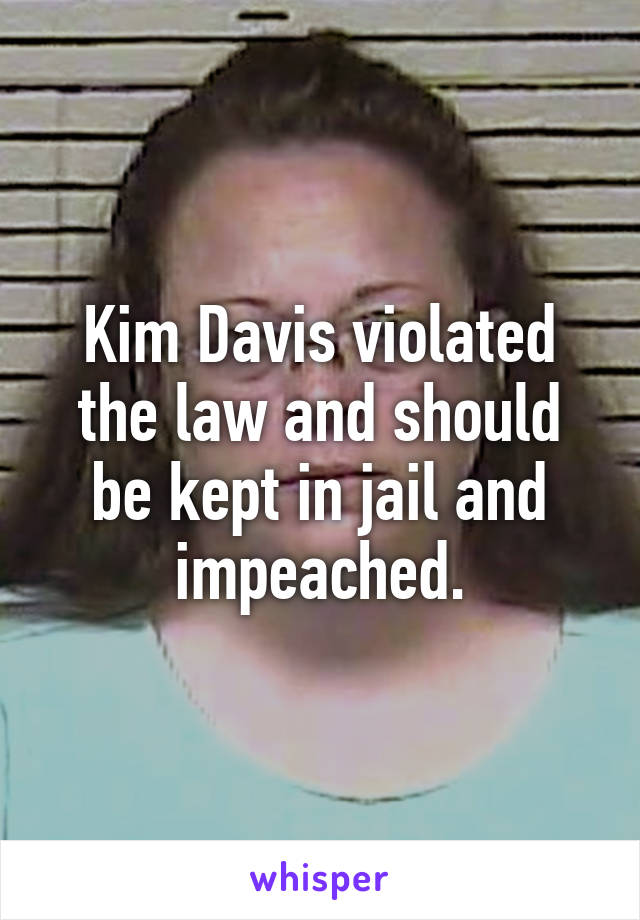 Kim Davis violated the law and should be kept in jail and impeached.