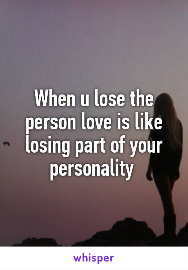 When u lose the person love is like losing part of your personality 