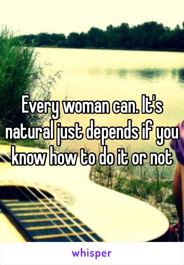 Every woman can. It's natural just depends if you know how to do it or not