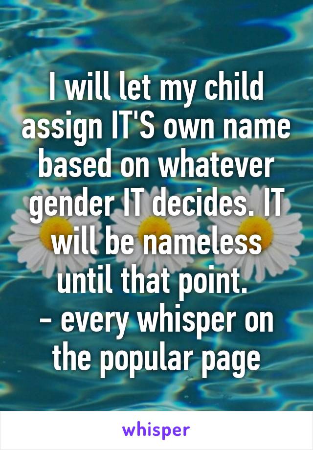 I will let my child assign IT'S own name based on whatever gender IT decides. IT will be nameless until that point. 
- every whisper on the popular page