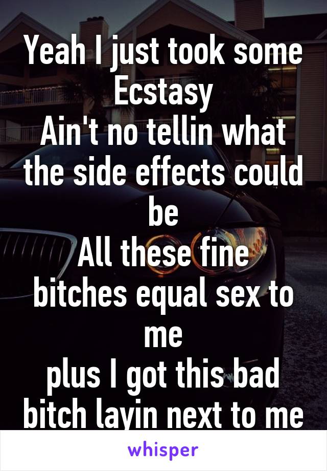 Yeah I just took some Ecstasy
Ain't no tellin what the side effects could be
All these fine bitches equal sex to me
plus I got this bad bitch layin next to me