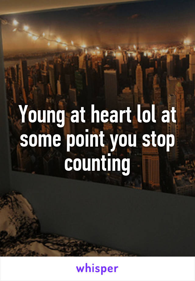 Young at heart lol at some point you stop counting