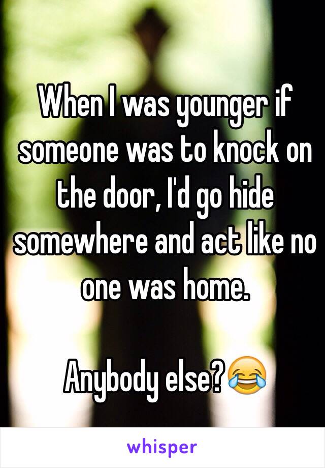 When I was younger if someone was to knock on the door, I'd go hide somewhere and act like no one was home.

Anybody else?😂