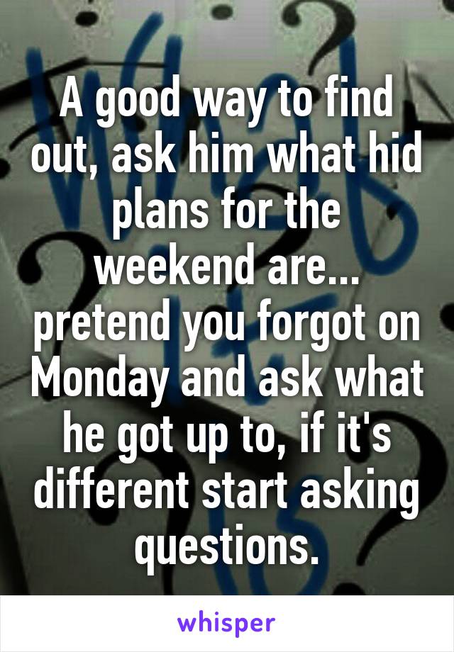 A good way to find out, ask him what hid plans for the weekend are... pretend you forgot on Monday and ask what he got up to, if it's different start asking questions.