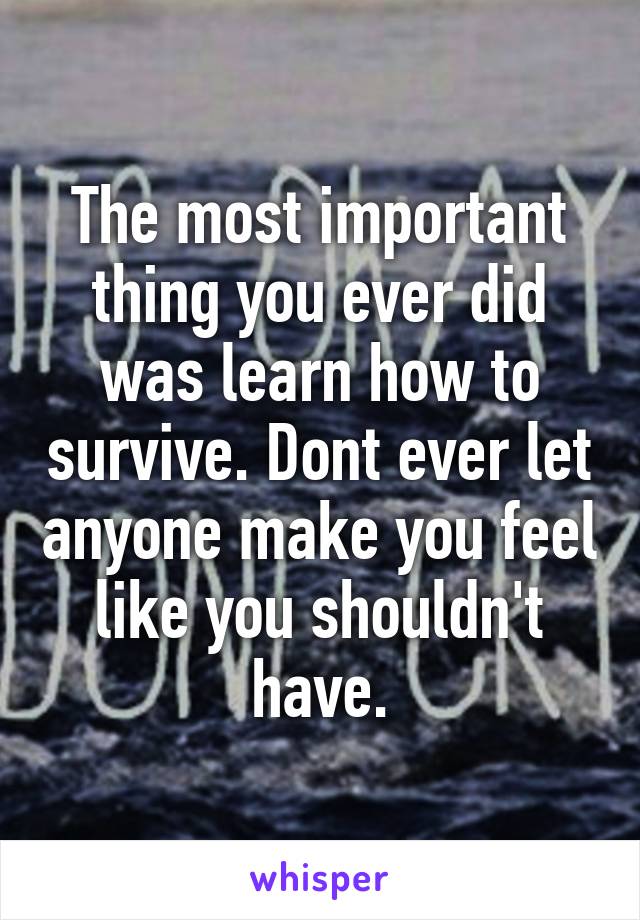 The most important thing you ever did was learn how to survive. Dont ever let anyone make you feel like you shouldn't have.