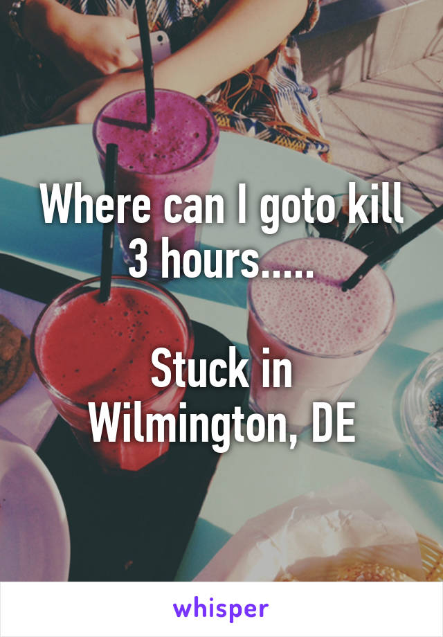 Where can I goto kill 3 hours.....

Stuck in Wilmington, DE