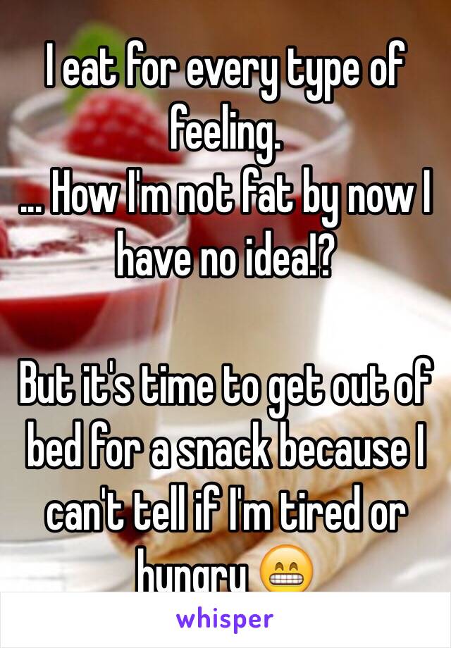 I eat for every type of feeling.
... How I'm not fat by now I have no idea!?

But it's time to get out of bed for a snack because I can't tell if I'm tired or hungry 😁